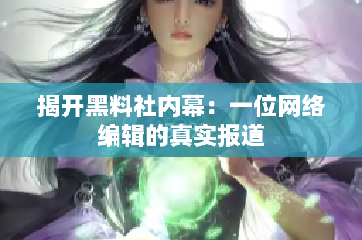揭开黑料社内幕：一位网络编辑的真实报道