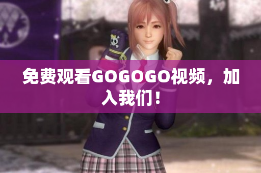 免费观看GOGOGO视频，加入我们！