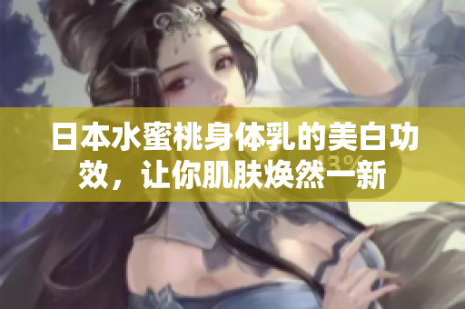 日本水蜜桃身体乳的美白功效，让你肌肤焕然一新