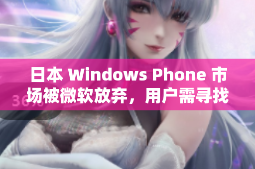 日本 Windows Phone 市场被微软放弃，用户需寻找替代方案