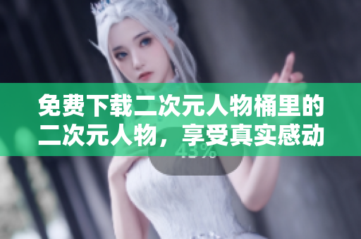 免费下载二次元人物桶里的二次元人物，享受真实感动！