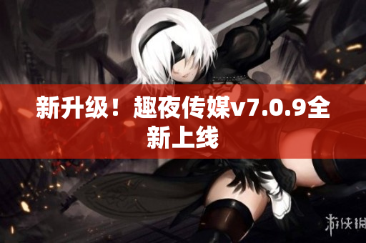 新升级！趣夜传媒v7.0.9全新上线