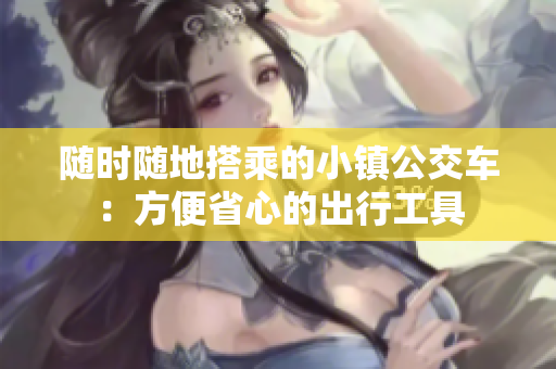 随时随地搭乘的小镇公交车：方便省心的出行工具