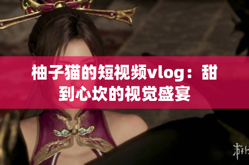 柚子猫的短视频vlog：甜到心坎的视觉盛宴