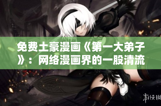 免费土豪漫画《第一大弟子》：网络漫画界的一股清流