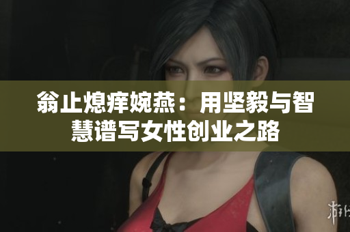 翁止熄痒婉燕：用坚毅与智慧谱写女性创业之路