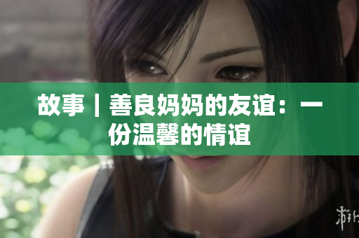 故事｜善良妈妈的友谊：一份温馨的情谊