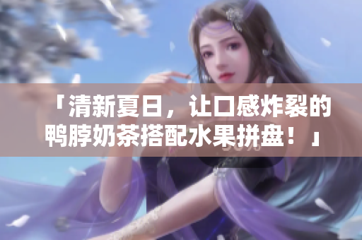 「清新夏日，让口感炸裂的鸭脖奶茶搭配水果拼盘！」