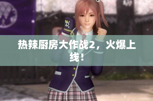 热辣厨房大作战2，火爆上线！