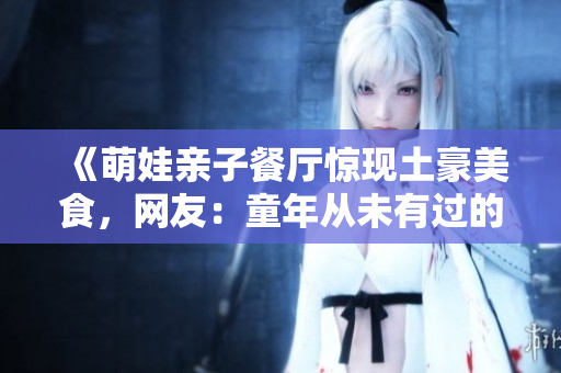 《萌娃亲子餐厅惊现土豪美食，网友：童年从未有过的体验》