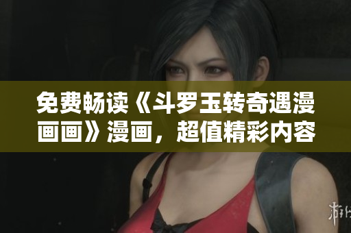 免费畅读《斗罗玉转奇遇漫画画》漫画，超值精彩内容等你来！