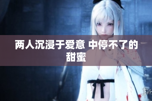 两人沉浸于爱意 中停不了的甜蜜