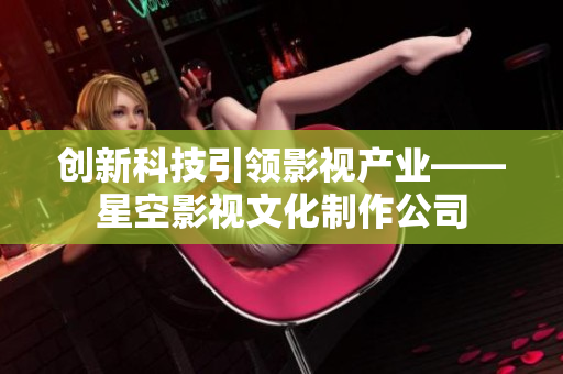 创新科技引领影视产业——星空影视文化制作公司