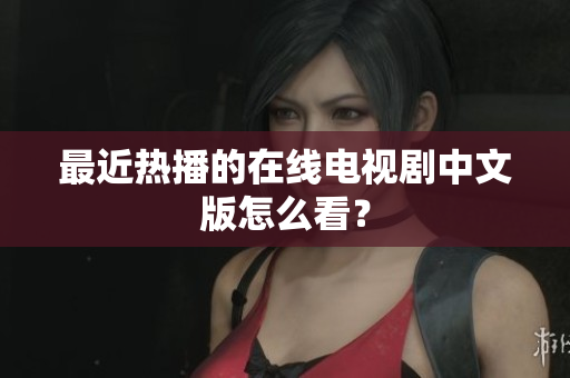 最近热播的在线电视剧中文版怎么看？
