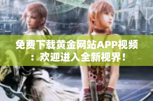 免费下载黄金网站APP视频：欢迎进入全新视界！