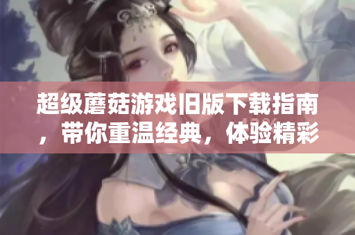 超级蘑菇游戏旧版下载指南，带你重温经典，体验精彩！