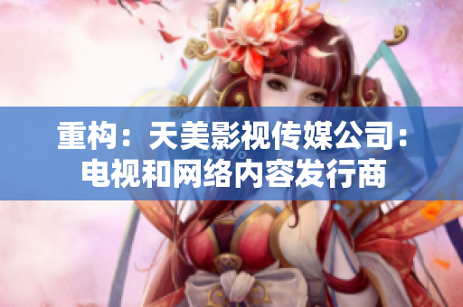 重构：天美影视传媒公司：电视和网络内容发行商