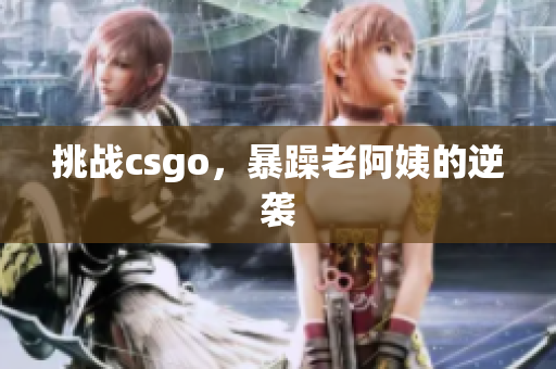 挑战csgo，暴躁老阿姨的逆袭