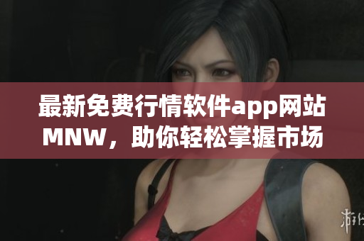 最新免费行情软件app网站MNW，助你轻松掌握市场动态