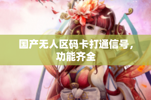 国产无人区码卡打通信号，功能齐全