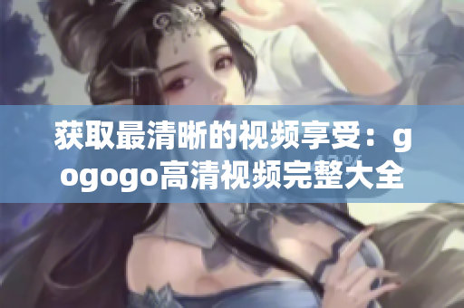 获取最清晰的视频享受：gogogo高清视频完整大全