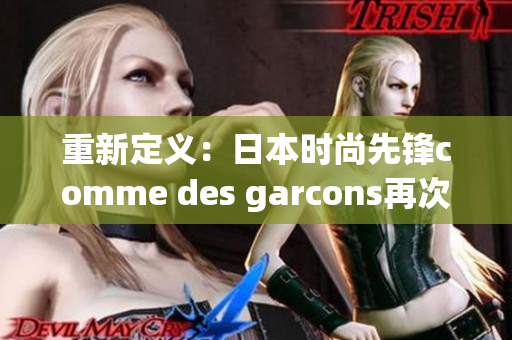 重新定义：日本时尚先锋comme des garcons再次掀起潮流热潮