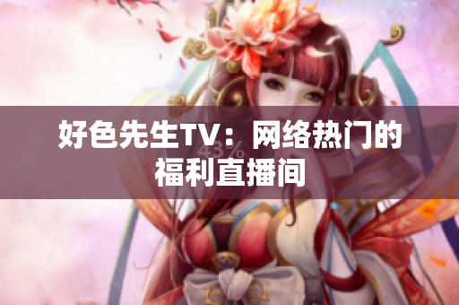 好色先生TV：网络热门的福利直播间