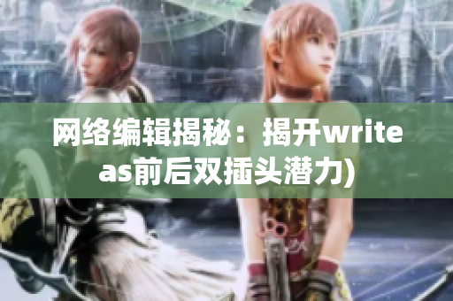 网络编辑揭秘：揭开writeas前后双插头潜力)