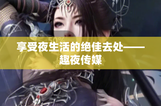 享受夜生活的绝佳去处——趣夜传媒