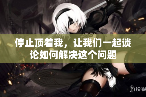 停止顶着我，让我们一起谈论如何解决这个问题