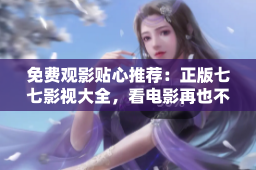 免费观影贴心推荐：正版七七影视大全，看电影再也不用担心版权问题