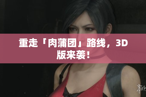 重走「肉蒲团」路线，3D版来袭！