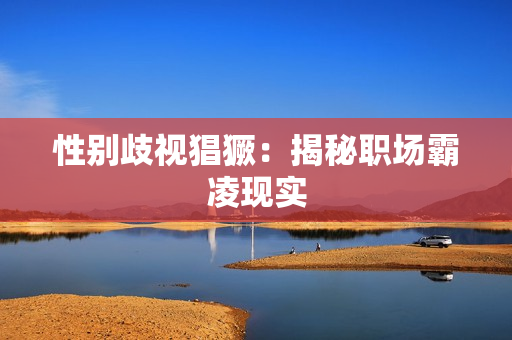 性别歧视猖獗：揭秘职场霸凌现实