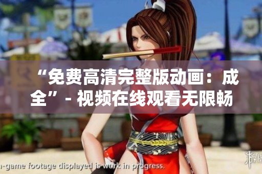 “免费高清完整版动画：成全”- 视频在线观看无限畅享！
