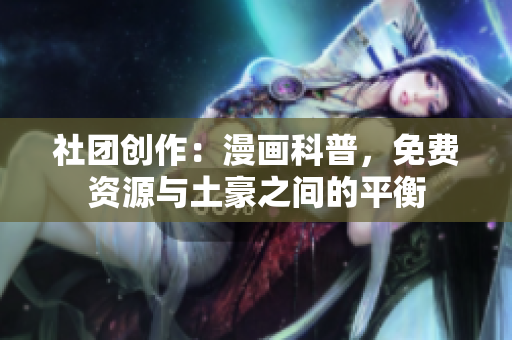 社团创作：漫画科普，免费资源与土豪之间的平衡