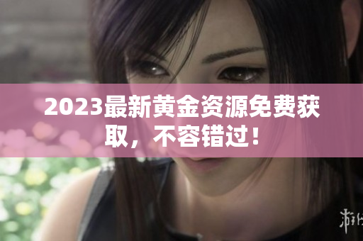 2023最新黄金资源免费获取，不容错过！