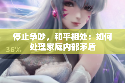 停止争吵，和平相处：如何处理家庭内部矛盾