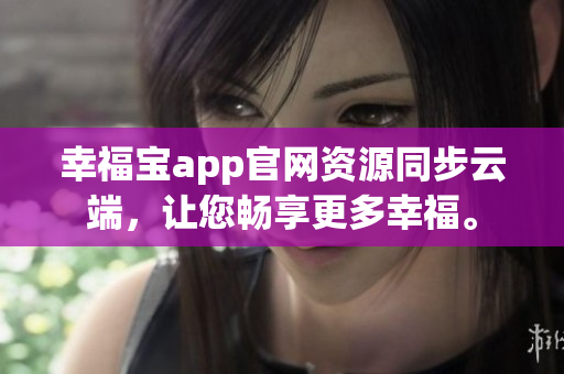 幸福宝app官网资源同步云端，让您畅享更多幸福。