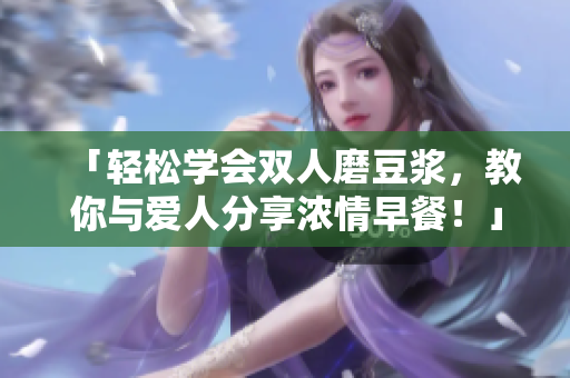 「轻松学会双人磨豆浆，教你与爱人分享浓情早餐！」