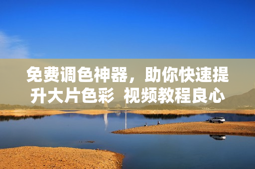 免费调色神器，助你快速提升大片色彩  视频教程良心推荐