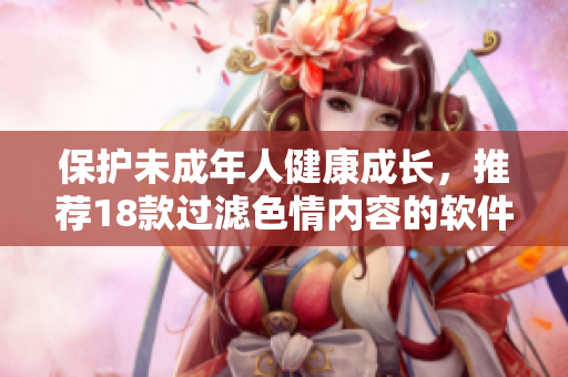 保护未成年人健康成长，推荐18款过滤色情内容的软件