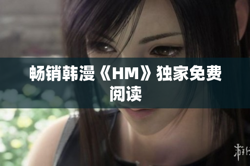 畅销韩漫《HM》独家免费阅读