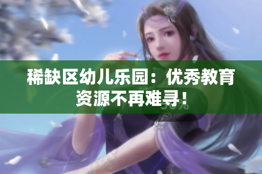稀缺区幼儿乐园：优秀教育资源不再难寻！
