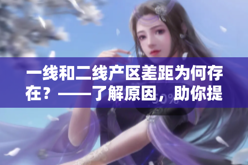 一线和二线产区差距为何存在？——了解原因，助你提升就业竞争力！