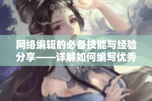 网络编辑的必备技能与经验分享——详解如何编写优秀的网络相关文章