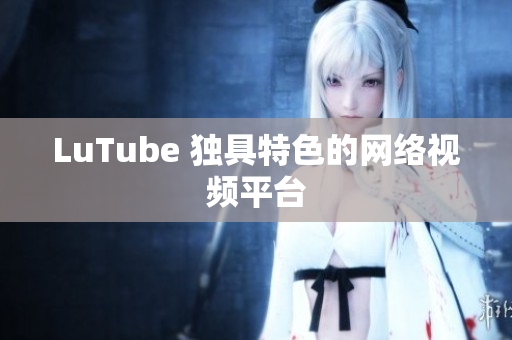 LuTube 独具特色的网络视频平台