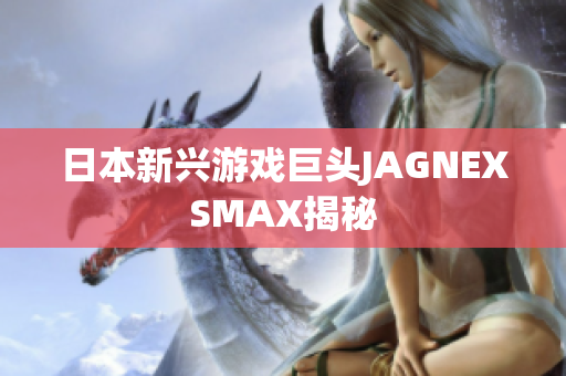 日本新兴游戏巨头JAGNEXSMAX揭秘