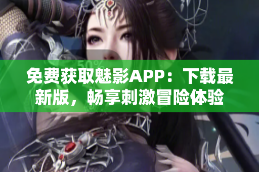 免费获取魅影APP：下载最新版，畅享刺激冒险体验