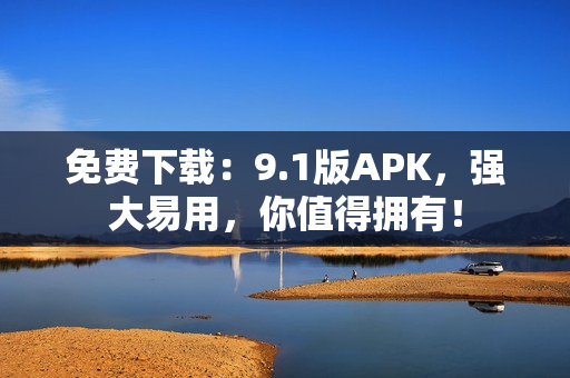 免费下载：9.1版APK，强大易用，你值得拥有！
