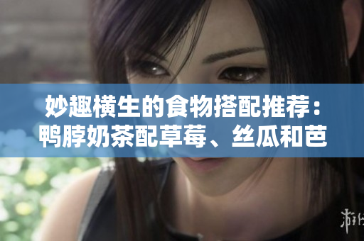 妙趣横生的食物搭配推荐：鸭脖奶茶配草莓、丝瓜和芭乐